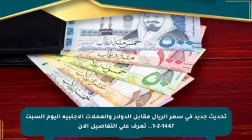 تحديث جديد في سعر الريال مقابل الدولار والعملات الأجنبية اليوم السبت 1-2-1447.. تعرف على التفاصيل الآن